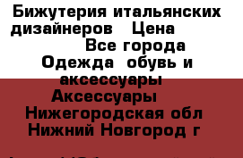 Бижутерия итальянских дизайнеров › Цена ­ 1500-3800 - Все города Одежда, обувь и аксессуары » Аксессуары   . Нижегородская обл.,Нижний Новгород г.